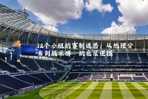 12个小组的赛制迷思：从地理分布到战术博弈的底层逻辑