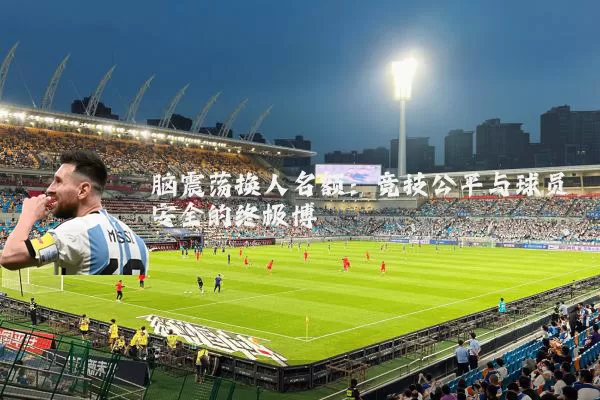 脑震荡换人名额:竞技公平与球员安全的终极博弈