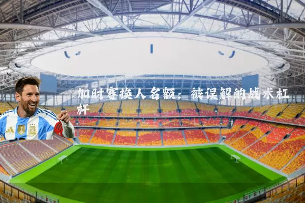 加时赛换人名额:被误解的战术杠杆