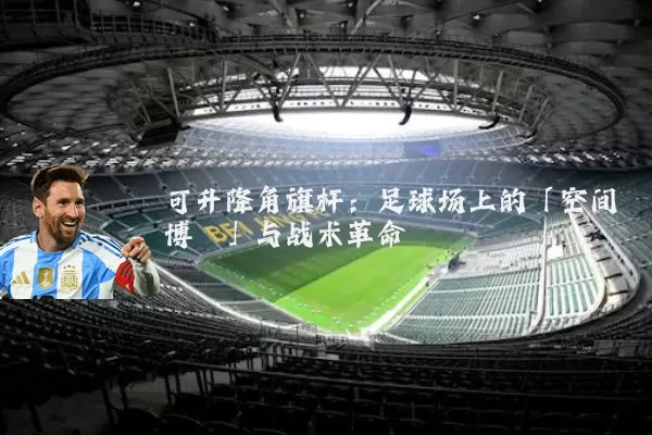 可升降角旗杆:足球场上的「空间博弈」与战术革命