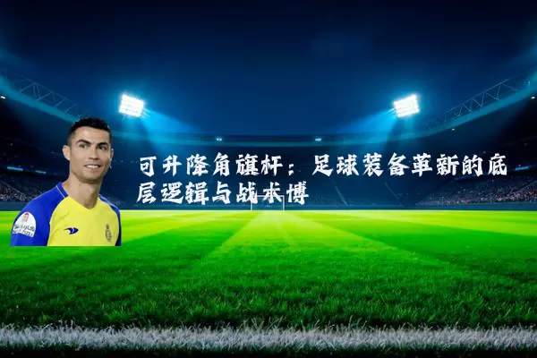 可升降角旗杆:足球装备革新的底层逻辑与战术博弈