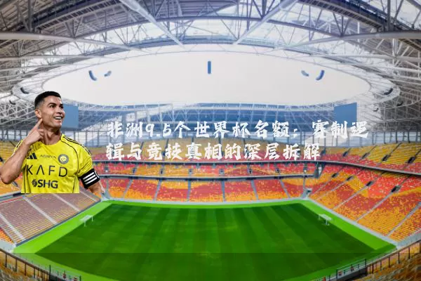 非洲9.5个世界杯名额:赛制逻辑与竞技真相的深层拆解
