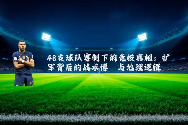 48支球队赛制下的竞技真相:扩军背后的战术博弈与地理逻辑