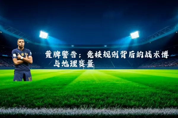 黄牌警告:竞技规则背后的战术博弈与地理变量