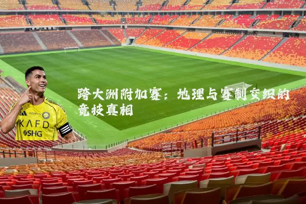跨大洲附加赛:地理与赛制交织的竞技真相