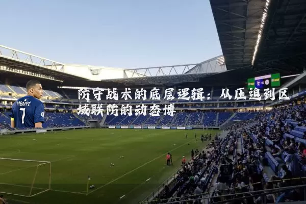 防守战术的底层逻辑:从压迫到区域联防的动态博弈