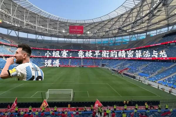 小组赛:竞技平衡的精密算法与地理博弈