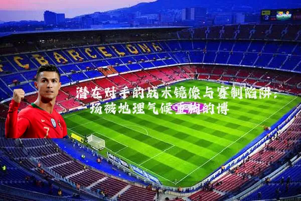 潜在对手的战术镜像与赛制陷阱：一场被地理气候重构的博弈
