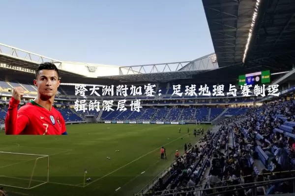 跨大洲附加赛:足球地理与赛制逻辑的深层博弈