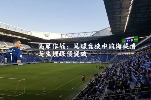高原作战:足球竞技中的海拔博弈与生理极限突破