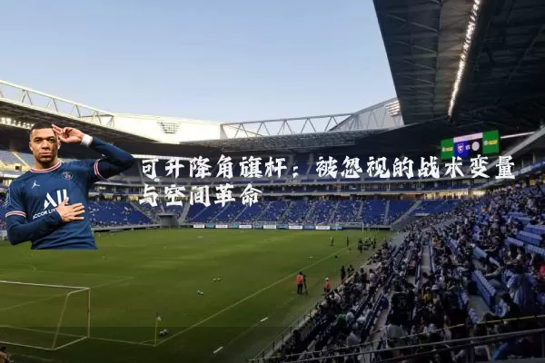 可升降角旗杆：被忽视的战术变量与空间革命
